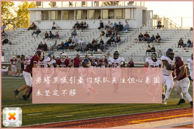 劳塔罗吸引豪门球队关注但心系国米坚定不移