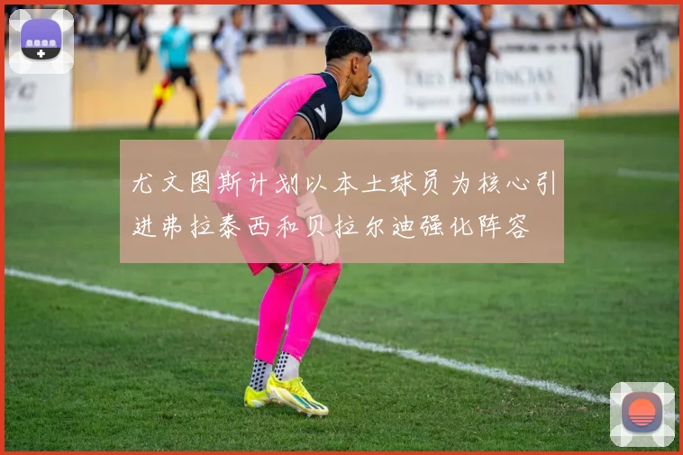 尤文图斯计划以本土球员为核心引进弗拉泰西和贝拉尔迪强化阵容