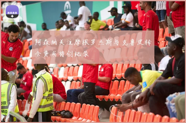 阿森纳关注摩根罗杰斯与克鲁皮转会费或将创纪录