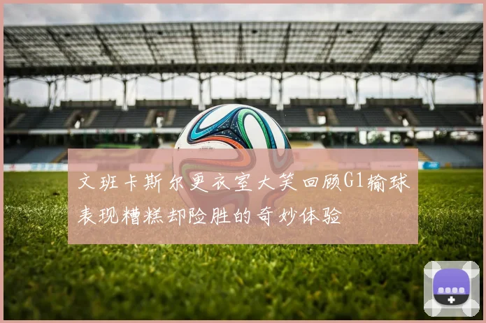 文班卡斯尔更衣室大笑回顾G1输球表现糟糕却险胜的奇妙体验