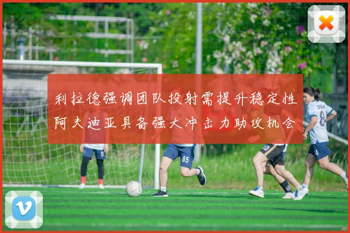利拉德强调团队投射需提升稳定性阿夫迪亚具备强大冲击力助攻机会