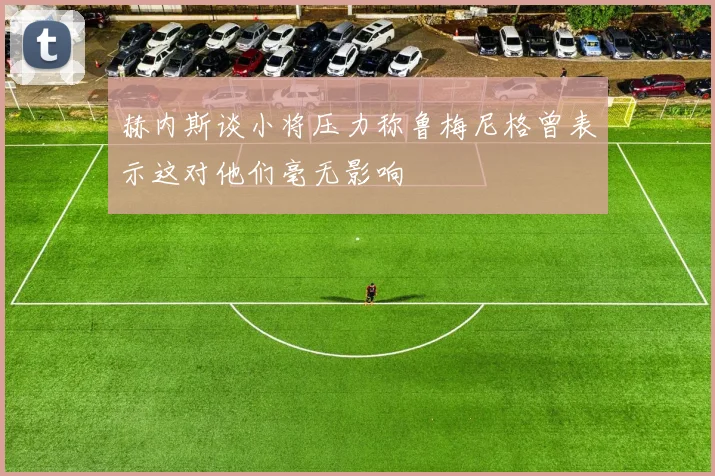 赫内斯谈小将压力称鲁梅尼格曾表示这对他们毫无影响