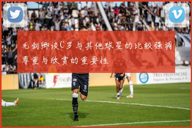 毛剑卿谈C罗与其他球星的比较强调尊重与欣赏的重要性