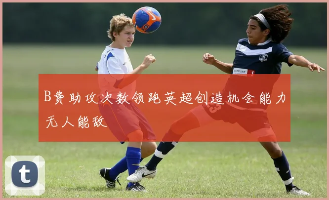 B费助攻次数领跑英超创造机会能力无人能敌
