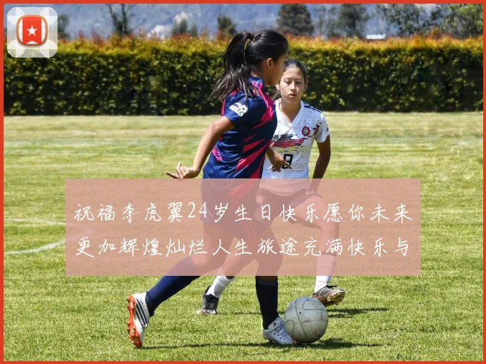 祝福李虎翼24岁生日快乐愿你未来更加辉煌灿烂人生旅途充满快乐与成功
