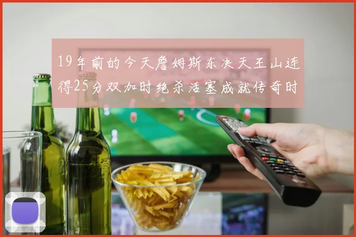 19年前的今天詹姆斯东决天王山连得25分双加时绝杀活塞成就传奇时刻