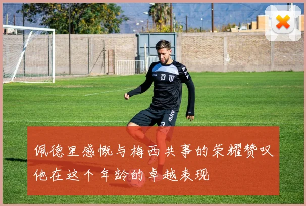 佩德里感慨与梅西共事的荣耀赞叹他在这个年龄的卓越表现