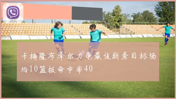 卡梅隆布泽尔力争最佳新秀目标场均10篮板命中率40