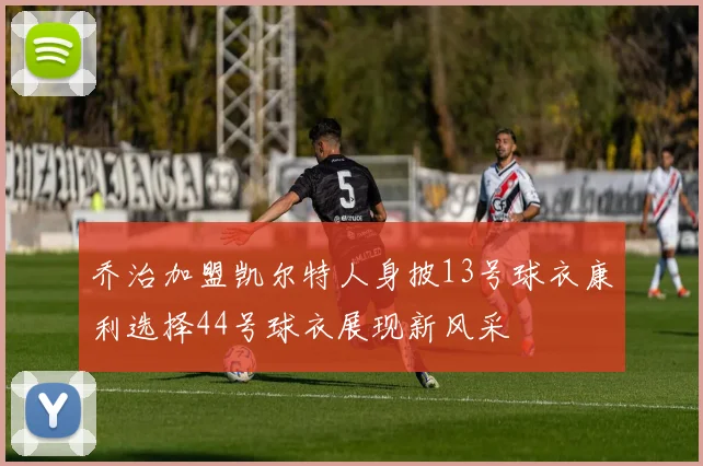 乔治加盟凯尔特人身披13号球衣康利选择44号球衣展现新风采