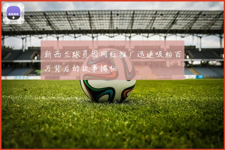 新西兰球员因网红推广迅速吸粉百万背后的故事揭秘
