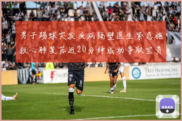 男子踢球突发疾病隔壁医生紧急施救心肺复苏近20分钟成功争取宝贵时间
