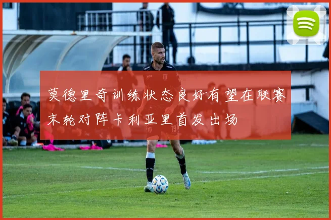 莫德里奇训练状态良好有望在联赛末轮对阵卡利亚里首发出场