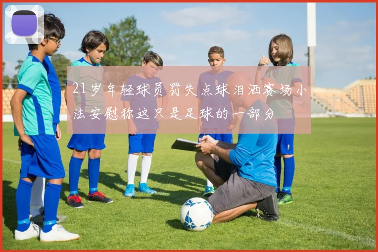 21岁年轻球员罚失点球泪洒赛场小法安慰称这只是足球的一部分